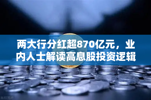 两大行分红超870亿元，业内人士解读高息股投资逻辑，稳健理财替代方案全解析