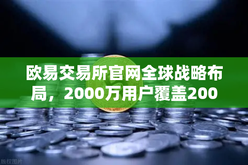 欧易交易所官网全球战略布局，2000万用户覆盖200国，中东市场成增长新引擎