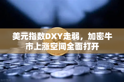美元指数DXY走弱，加密牛市上涨空间全面打开