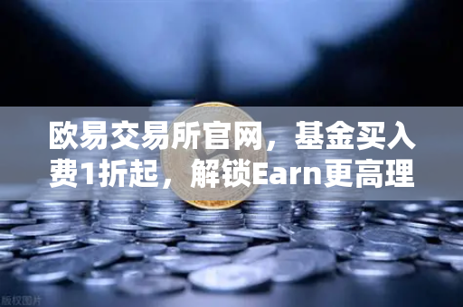 欧易交易所官网,基金买入费1折起,解锁Earn更高理财收益全攻略-第1张图片-欧易交易所 欧易交易所官网,基金买入费1折起,解锁Earn更高理财收益全攻略-第1张图片-欧易交易所