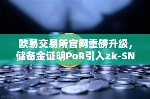 欧易交易所官网重磅升级，储备金证明PoR引入zk-SNARKs验证技术，资产透明度再创新高