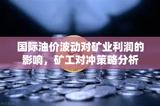 国际油价波动对矿业利润的影响,矿工对冲策略分析-第1张图片-欧易交易所 国际油价波动对矿业利润的影响,矿工对冲策略分析-第1张图片-欧易交易所