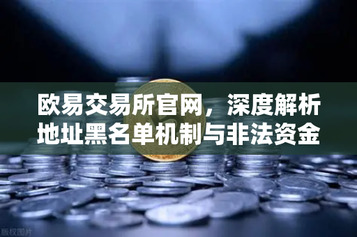 欧易交易所官网,深度解析地址黑名单机制与非法资金拦截策略-第1张图片-欧易交易所 欧易交易所官网,深度解析地址黑名单机制与非法资金拦截策略-第1张图片-欧易交易所