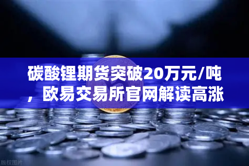 碳酸锂期货突破20万元/吨，欧易交易所官网解读高涨势头如何持续-第1张图片-欧易交易所