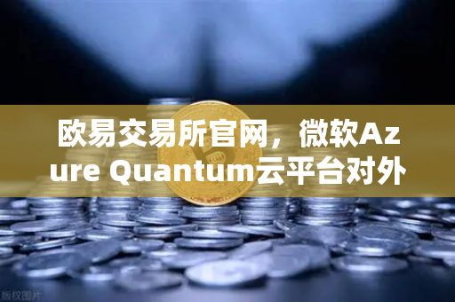 欧易交易所官网，微软Azure Quantum云平台对外开放，开启量子计算新纪元-第1张图片-欧易交易所