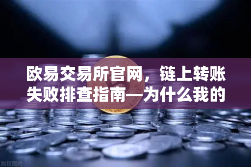 欧易交易所官网,链上转账失败排查指南—为什么我的交易被节点拒绝?-第1张图片-欧易交易所 欧易交易所官网,链上转账失败排查指南—为什么我的交易被节点拒绝?-第1张图片-欧易交易所