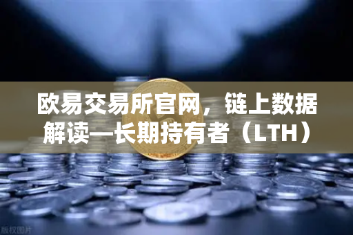 欧易交易所官网，链上数据解读—长期持有者（LTH）筹码锁定率分析-第1张图片-欧易交易所