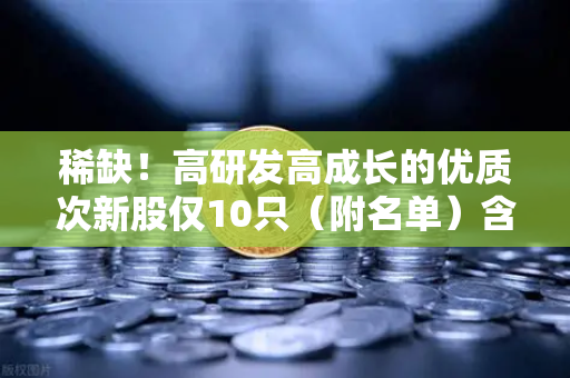 稀缺！高研发高成长的优质次新股仅10只（附名单）含区块链技术服务商