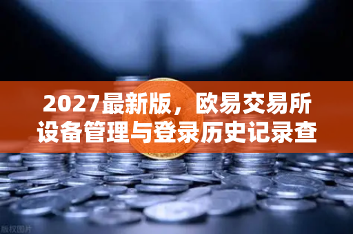 2027最新版，欧易交易所设备管理与登录历史记录查询全指南-第1张图片-欧易交易所