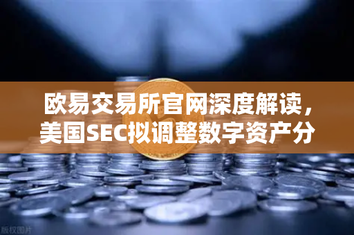 欧易交易所官网深度解读，美国SEC拟调整数字资产分类标准，市场反应几何？-第1张图片-欧易交易所