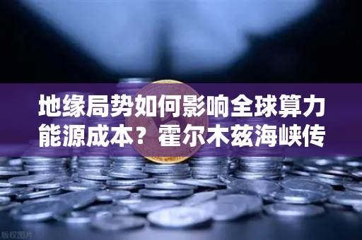 地缘局势如何影响全球算力能源成本?霍尔木兹海峡传来大消息-第1张图片-欧易交易所 地缘局势如何影响全球算力能源成本?霍尔木兹海峡传来大消息-第1张图片-欧易交易所