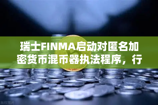 瑞士FINMA启动对匿名加密货币混币器执法程序,行业监管再升级-第1张图片-欧易交易所 瑞士FINMA启动对匿名加密货币混币器执法程序,行业监管再升级-第1张图片-欧易交易所