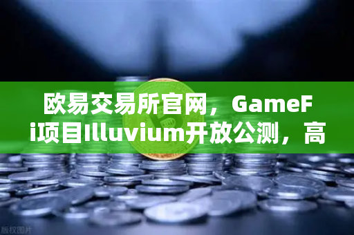 欧易交易所官网,GameFi项目Illuvium开放公测,高品质画面引玩家关注-第1张图片-欧易交易所 欧易交易所官网,GameFi项目Illuvium开放公测,高品质画面引玩家关注-第1张图片-欧易交易所