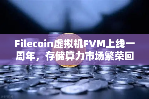 Filecoin虚拟机FVM上线一周年，存储算力市场繁荣回顾与未来展望-第1张图片-欧易交易所