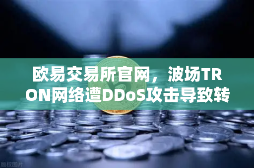 欧易交易所官网，波场TRON网络遭DDoS攻击导致转账延迟数小时，用户如何应对？