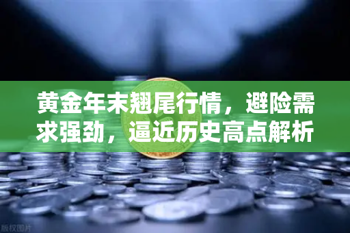 黄金年末翘尾行情,避险需求强劲,逼近历史高点解析-第1张图片-欧易交易所 黄金年末翘尾行情,避险需求强劲,逼近历史高点解析-第1张图片-欧易交易所
