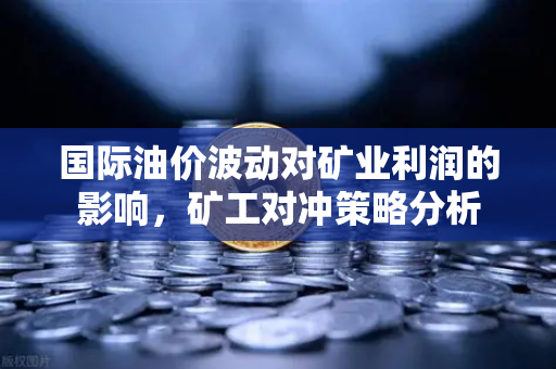 国际油价波动对矿业利润的影响，矿工对冲策略分析