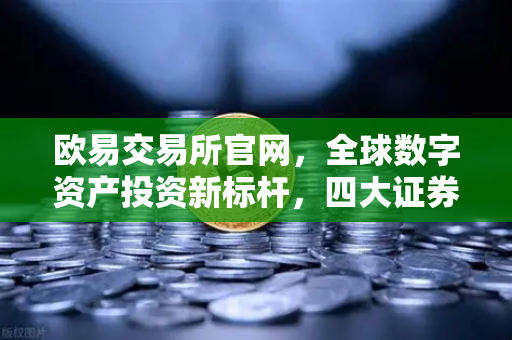 欧易交易所官网,全球数字资产投资新标杆,四大证券报聚焦行业变革-第1张图片-欧易交易所 欧易交易所官网,全球数字资产投资新标杆,四大证券报聚焦行业变革-第1张图片-欧易交易所