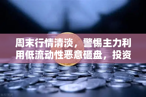 周末行情清淡，警惕主力利用低流动性恶意砸盘，投资者该如何应对？-第1张图片-欧易交易所
