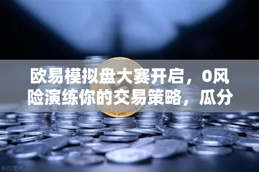 欧易模拟盘大赛开启,0风险演练你的交易策略,瓜分百万奖金-第1张图片-欧易交易所 欧易模拟盘大赛开启,0风险演练你的交易策略,瓜分百万奖金-第1张图片-欧易交易所