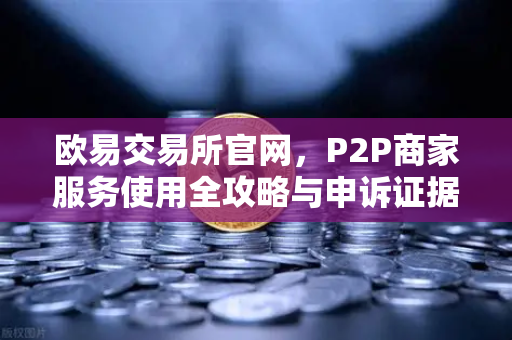 欧易交易所官网，P2P商家服务使用全攻略与申诉证据提交指南-第1张图片-欧易交易所