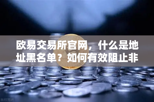 欧易交易所官网，什么是地址黑名单？如何有效阻止非法地址的资金流入？