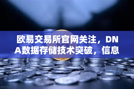 欧易交易所官网关注，DNA数据存储技术突破，信息密度远超硅基存储-第1张图片-欧易交易所
