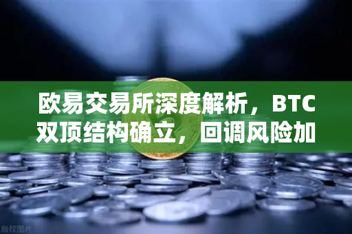 欧易交易所深度解析，BTC双顶结构确立，回调风险加剧-第1张图片-欧易交易所
