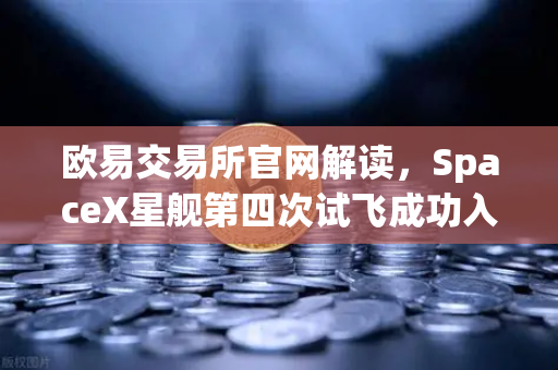 欧易交易所官网解读，SpaceX星舰第四次试飞成功入轨，reusable火箭技术成熟开启太空经济新纪元