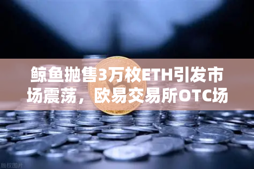 鲸鱼抛售3万枚ETH引发市场震荡，欧易交易所OTC场外交易预警解析-第1张图片-欧易交易所