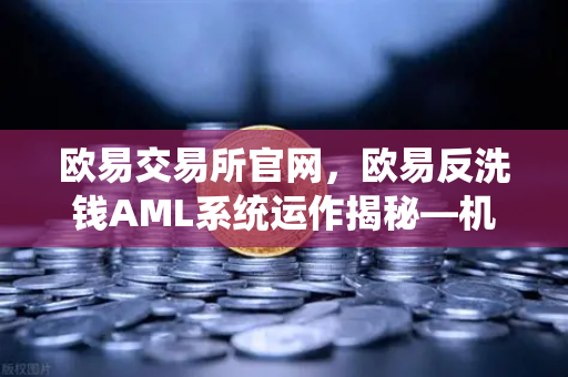 欧易交易所官网,欧易反洗钱AML系统运作揭秘—机器学习如何精准识别可疑交易-第1张图片-欧易交易所 欧易交易所官网,欧易反洗钱AML系统运作揭秘—机器学习如何精准识别可疑交易-第1张图片-欧易交易所