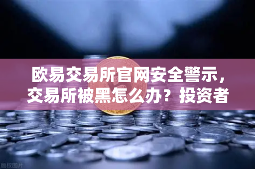 欧易交易所官网安全警示，交易所被黑怎么办？投资者保护基金启动预案深度解析