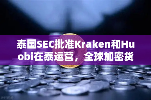 泰国SEC批准Kraken和Huobi在泰运营，全球加密货币交易所竞争格局生变-第1张图片-欧易交易所