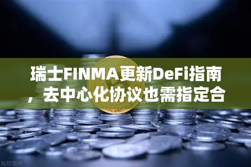 瑞士FINMA更新DeFi指南，去中心化协议也需指定合规联系人