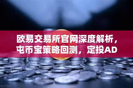 欧易交易所官网深度解析,屯币宝策略回测,定投ADA在过去一年的收益率分析-第1张图片-欧易交易所 欧易交易所官网深度解析,屯币宝策略回测,定投ADA在过去一年的收益率分析-第1张图片-欧易交易所