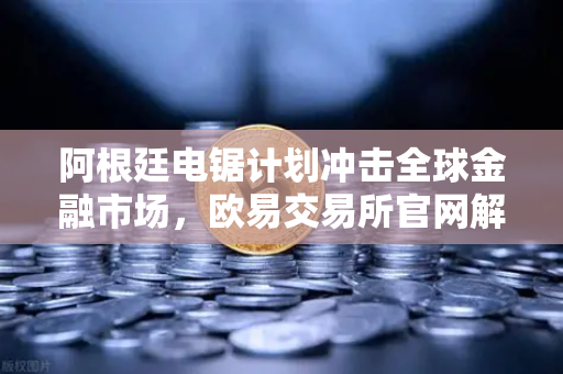 阿根廷电锯计划冲击全球金融市场，欧易交易所官网解析加密资产新机遇