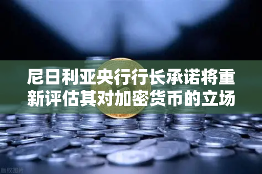 尼日利亚央行行长承诺将重新评估其对加密货币的立场，欧易交易所官网深度解析-第1张图片-欧易交易所