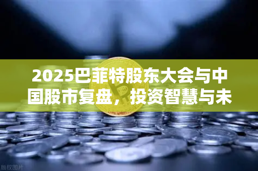 2025巴菲特股东大会与中国股市复盘，投资智慧与未来启示