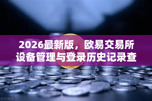 2026最新版，欧易交易所设备管理与登录历史记录查询全攻略-第1张图片-欧易交易所