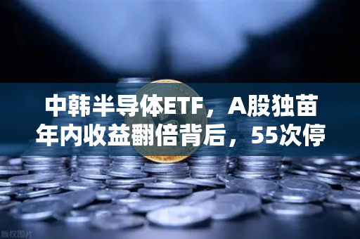 中韩半导体ETF,A股独苗年内收益翻倍背后,55次停牌是机会还是陷阱?-第1张图片-欧易交易所 中韩半导体ETF,A股独苗年内收益翻倍背后,55次停牌是机会还是陷阱?-第1张图片-欧易交易所