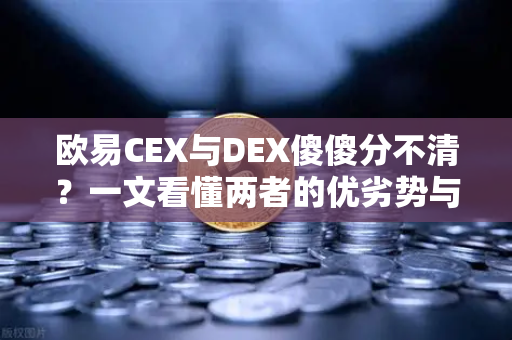 欧易CEX与DEX傻傻分不清？一文看懂两者的优劣势与适用场景-第1张图片-欧易交易所