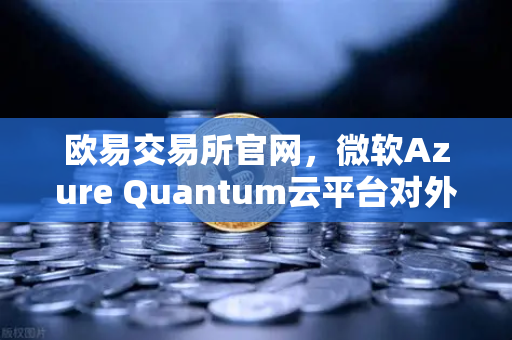 欧易交易所官网,微软Azure Quantum云平台对外开放,量子计算开启新纪元-第1张图片-欧易交易所 欧易交易所官网,微软Azure Quantum云平台对外开放,量子计算开启新纪元-第1张图片-欧易交易所