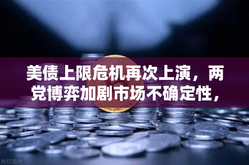 美债上限危机再次上演，两党博弈加剧市场不确定性，投资者如何应对？