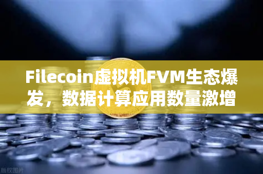 Filecoin虚拟机FVM生态爆发，数据计算应用数量激增背后的投资新机遇-第1张图片-欧易交易所