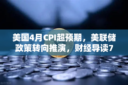 美国4月CPI超预期，美联储政策转向推演，财经导读7x24快讯深度解析-第1张图片-欧易交易所
