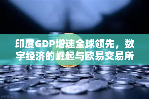 印度GDP增速全球领先，数字经济的崛起与欧易交易所官网的机遇