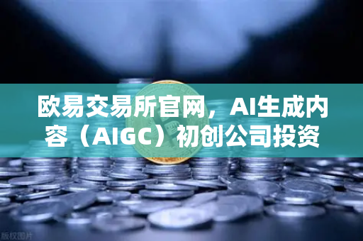 欧易交易所官网，AI生成内容（AIGC）初创公司投资布局深度解析-第1张图片-欧易交易所