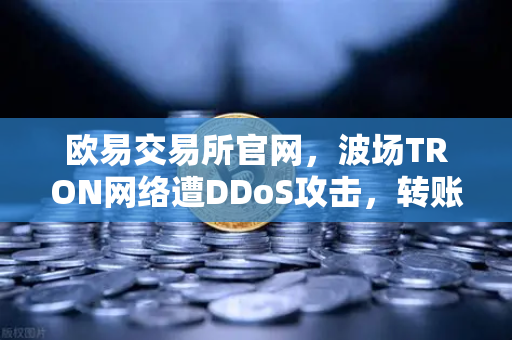 欧易交易所官网，波场TRON网络遭DDoS攻击，转账延迟数小时深度解析-第1张图片-欧易交易所