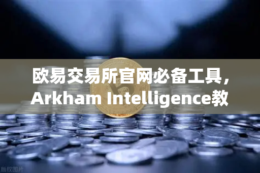 欧易交易所官网必备工具，Arkham Intelligence教程，可视化追踪资金流-第1张图片-欧易交易所