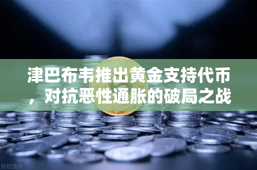 津巴布韦推出黄金支持代币，对抗恶性通胀的破局之战-第1张图片-欧易交易所
